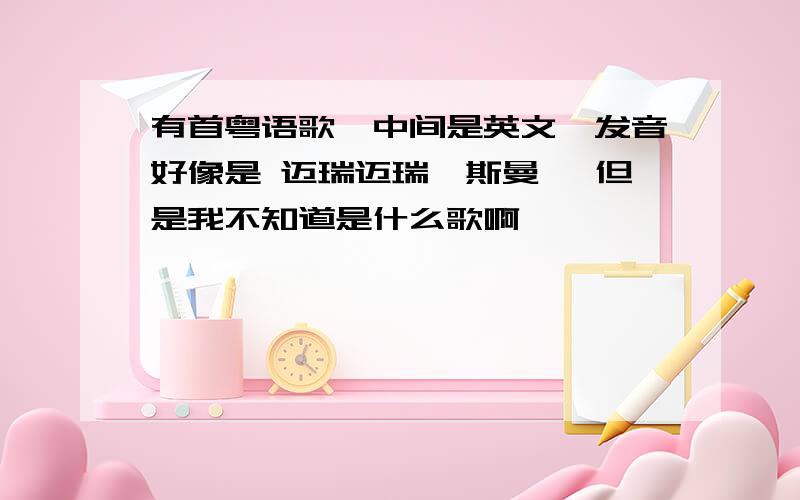 有首粤语歌,中间是英文,发音好像是 迈瑞迈瑞奎斯曼 ,但是我不知道是什么歌啊,