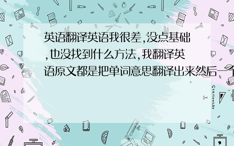 英语翻译英语我很差,没点基础,也没找到什么方法,我翻译英语原文都是把单词意思翻译出来然后一个一个单词的意思拼起来拼成一个