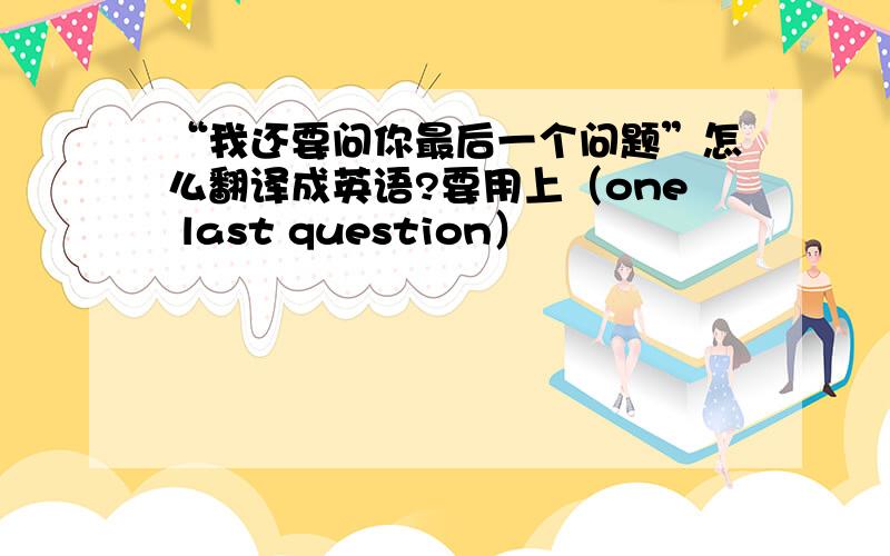 “我还要问你最后一个问题”怎么翻译成英语?要用上（one last question）