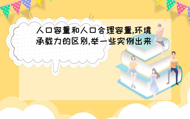 人口容量和人口合理容量,环境承载力的区别,举一些实例出来