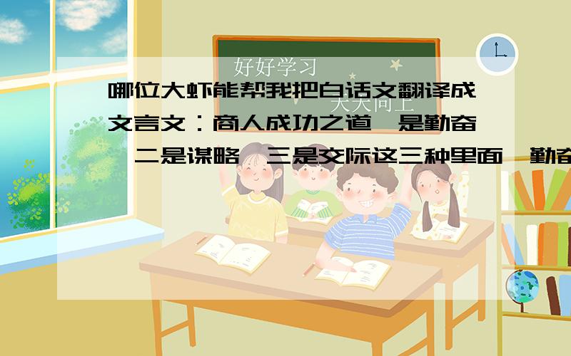 哪位大虾能帮我把白话文翻译成文言文：商人成功之道一是勤奋,二是谋略,三是交际这三种里面,勤奋最重要