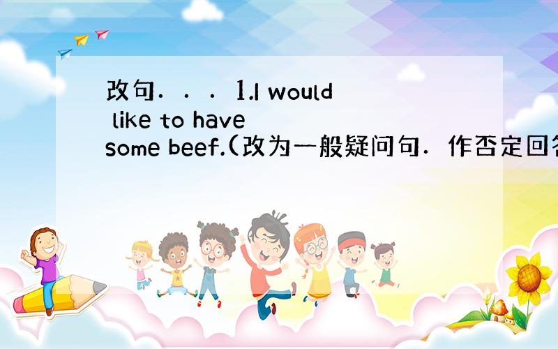 改句．．．1.I would like to have some beef.(改为一般疑问句．作否定回答）_____ y