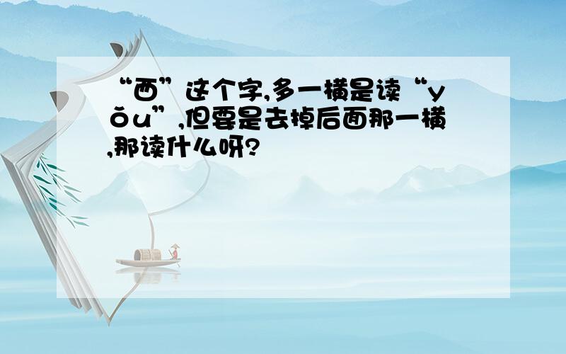 “西”这个字,多一横是读“yǒu”,但要是去掉后面那一横,那读什么呀?