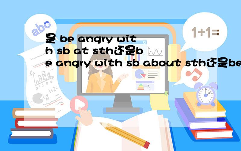 是 be angry with sb at sth还是be angry with sb about sth还是be an