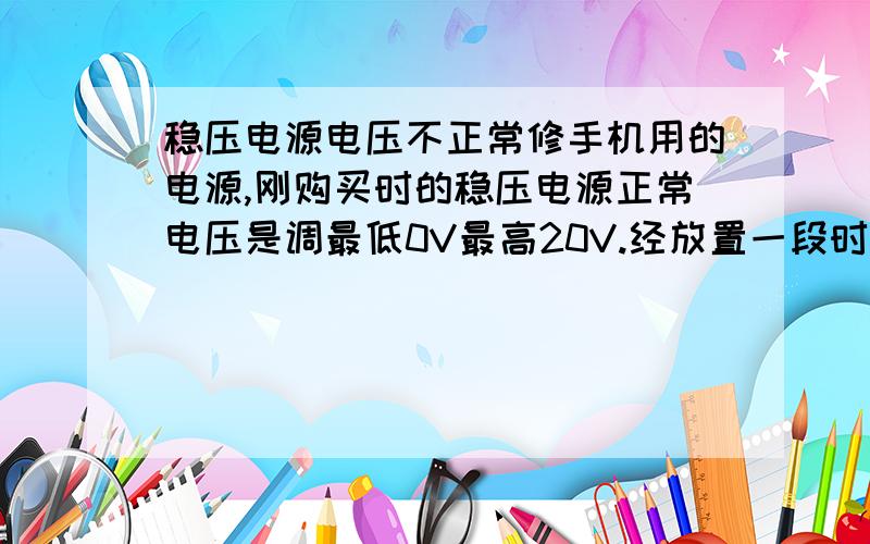 稳压电源电压不正常修手机用的电源,刚购买时的稳压电源正常电压是调最低0V最高20V.经放置一段时间不使用,现在调最低7V