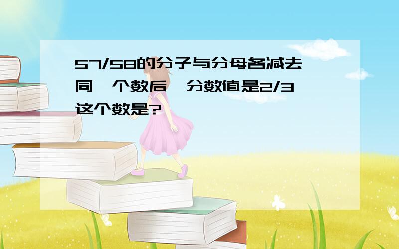 57/58的分子与分母各减去同一个数后,分数值是2/3,这个数是?