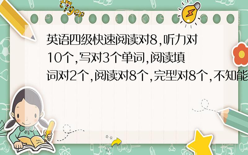 英语四级快速阅读对8,听力对10个,写对3个单词,阅读填词对2个,阅读对8个,完型对8个,不知能过不?