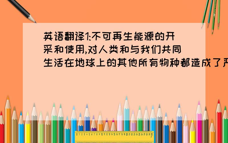 英语翻译1:不可再生能源的开采和使用,对人类和与我们共同生活在地球上的其他所有物种都造成了严重的影响.2:发展中国家被迫