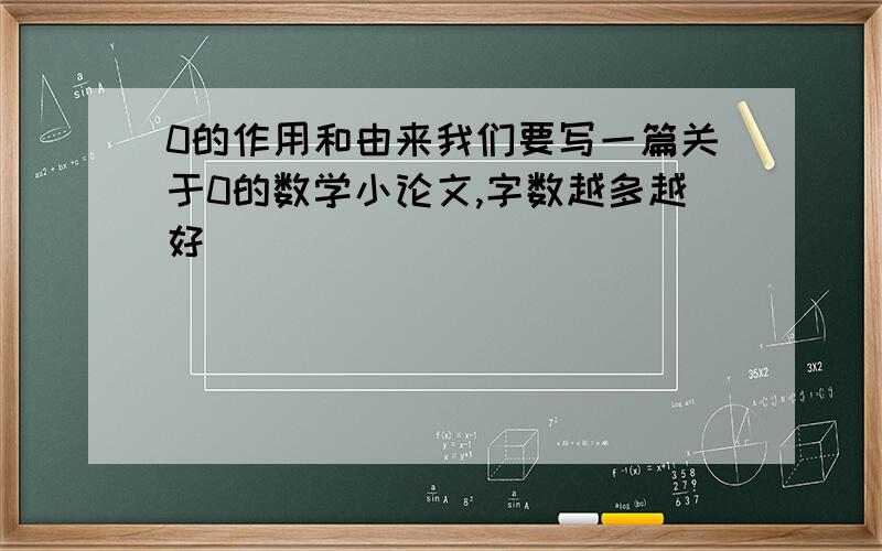 0的作用和由来我们要写一篇关于0的数学小论文,字数越多越好