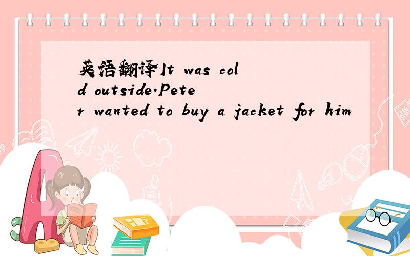 英语翻译It was cold outside.Peter wanted to buy a jacket for him