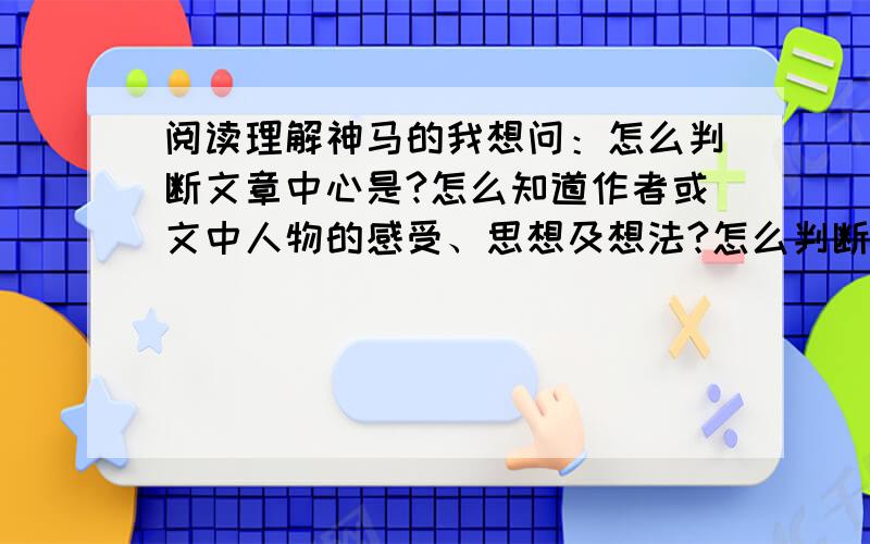 阅读理解神马的我想问：怎么判断文章中心是?怎么知道作者或文中人物的感受、思想及想法?怎么判断文章结构?怎么判断文章的线索