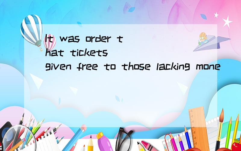 It was order that tickets _ given free to those lacking mone