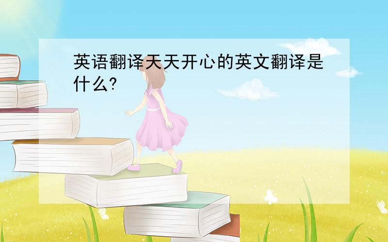 英语翻译天天开心的英文翻译是什么?