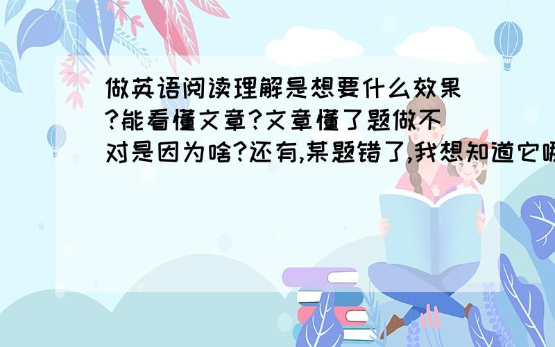 做英语阅读理解是想要什么效果?能看懂文章?文章懂了题做不对是因为啥?还有,某题错了,我想知道它哪错了,可是答案就说哪行哪