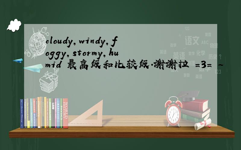 cloudy,windy,foggy,stormy,humid 最高级和比较级.谢谢拉 =3= ~