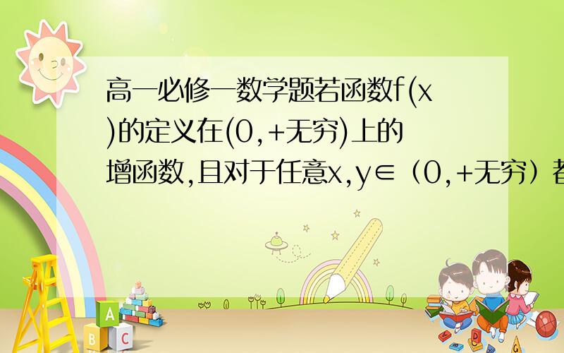 高一必修一数学题若函数f(x)的定义在(0,+无穷)上的增函数,且对于任意x,y∈（0,+无穷）都满足f（x/y)=f(