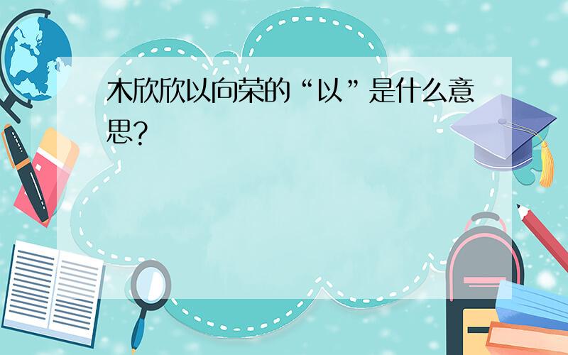 木欣欣以向荣的“以”是什么意思?