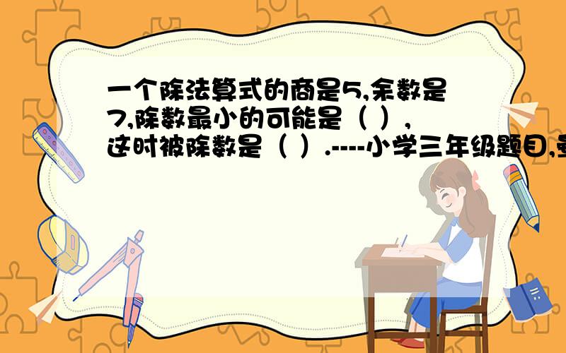 一个除法算式的商是5,余数是7,除数最小的可能是（ ）,这时被除数是（ ）.----小学三年级题目,晕啊!