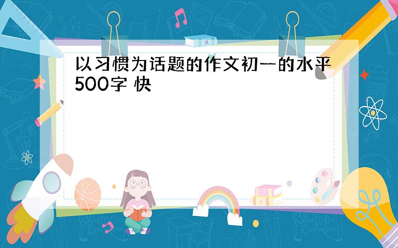 以习惯为话题的作文初一的水平500字 快