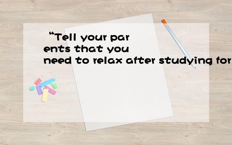 “Tell your parents that you need to relax after studying for