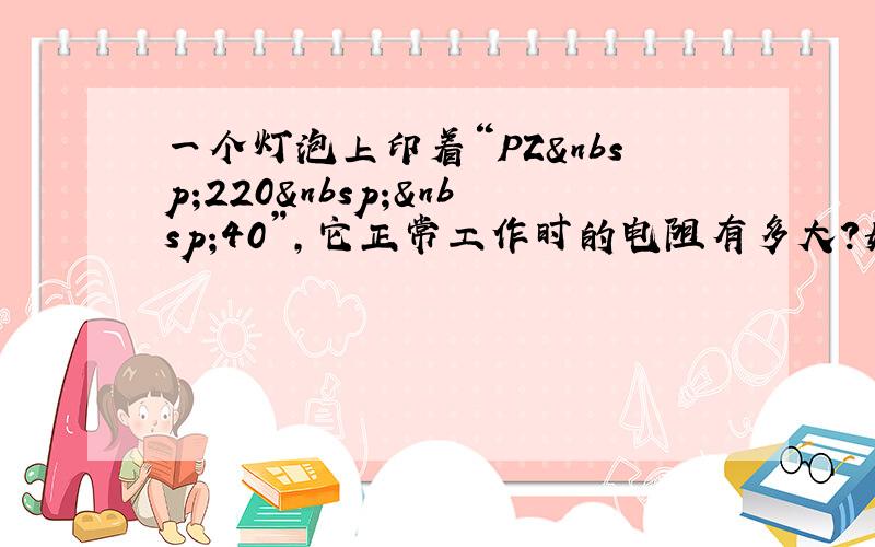 一个灯泡上印着“PZ 220  40”，它正常工作时的电阻有多大？如果把它接入一个110V