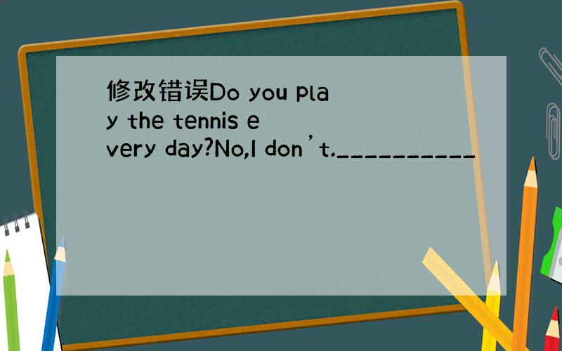 修改错误Do you play the tennis every day?No,I don’t.__________