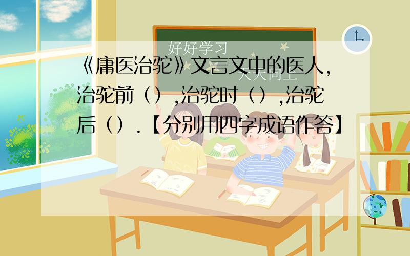 《庸医治驼》文言文中的医人,治驼前（）,治驼时（）,治驼后（）.【分别用四字成语作答】