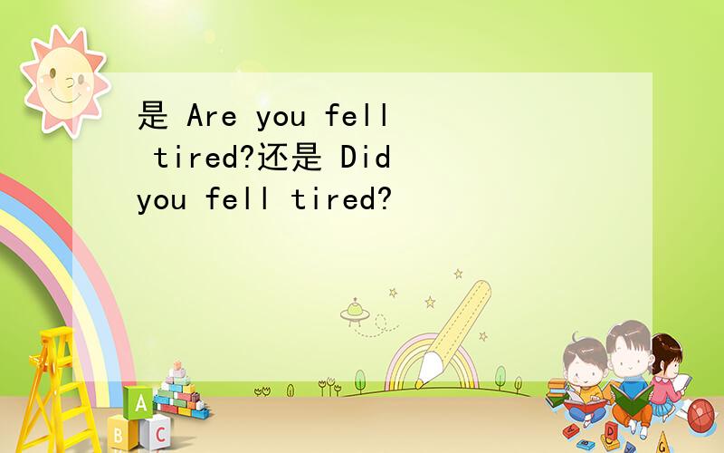 是 Are you fell tired?还是 Did you fell tired?