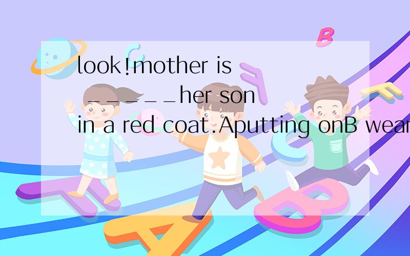 look!mother is _____her son in a red coat.Aputting onB weari