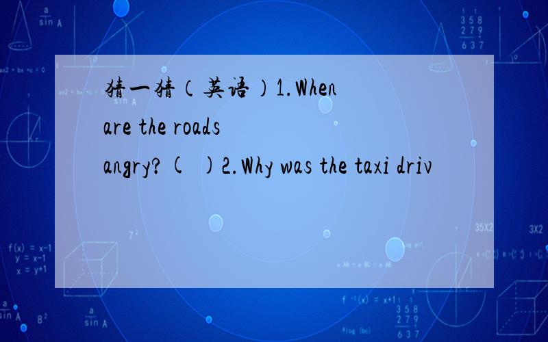 猜一猜（英语）1.When are the roads angry?( )2.Why was the taxi driv