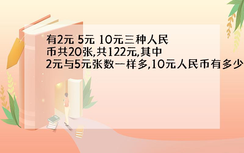 有2元 5元 10元三种人民币共20张,共122元,其中2元与5元张数一样多,10元人民币有多少张?