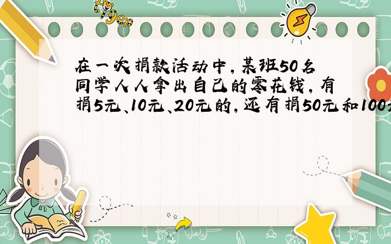 在一次捐款活动中,某班50名同学人人拿出自己的零花钱,有捐5元、10元、20元的,还有捐50元和100元的?