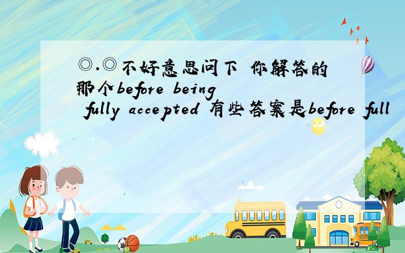 ◎.◎不好意思问下 你解答的那个before being fully accepted 有些答案是before full