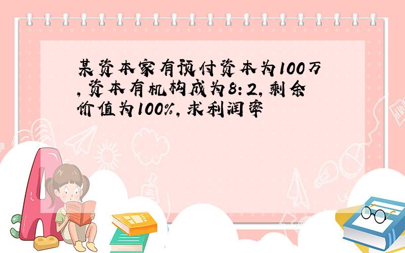 某资本家有预付资本为100万,资本有机构成为8：2,剩余价值为100%,求利润率