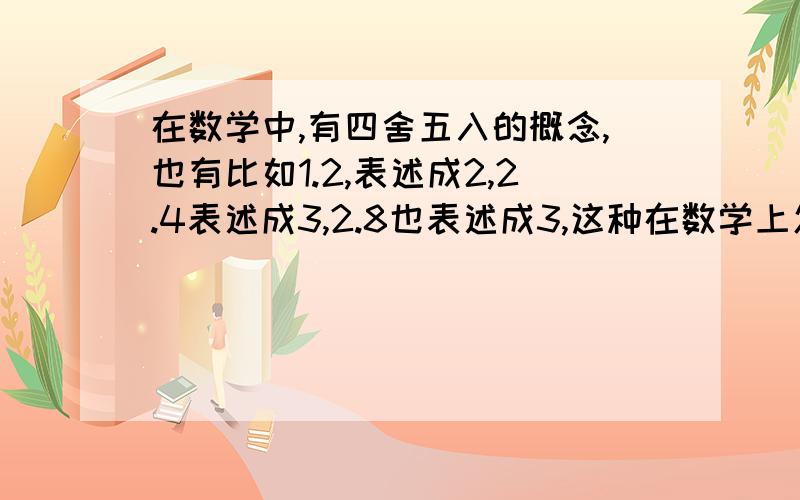 在数学中,有四舍五入的概念,也有比如1.2,表述成2,2.4表述成3,2.8也表述成3,这种在数学上怎么叫?