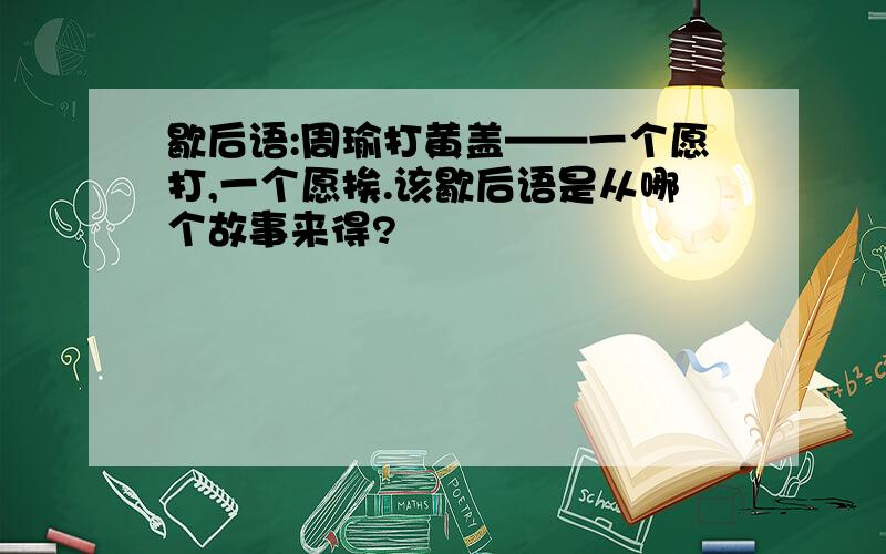 歇后语:周瑜打黄盖——一个愿打,一个愿挨.该歇后语是从哪个故事来得?