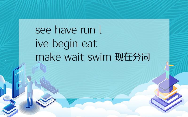 see have run live begin eat make wait swim 现在分词