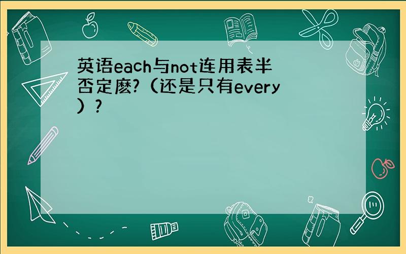 英语each与not连用表半否定麽?（还是只有every）?