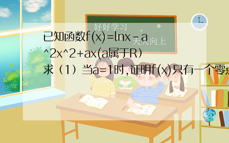 已知函数f(x)=lnx-a^2x^2+ax(a属于R）求（1）当a=1时,证明f(x)只有一个零点.（2）若f(x)在