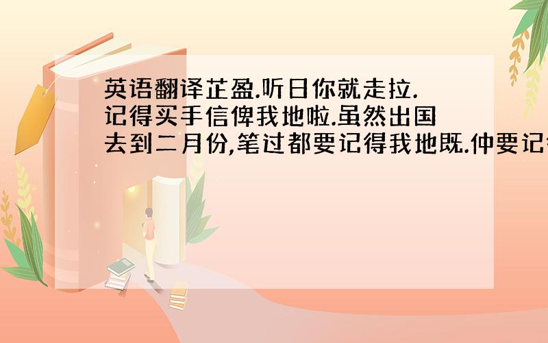 英语翻译芷盈.听日你就走拉.记得买手信俾我地啦.虽然出国去到二月份,笔过都要记得我地既.仲要记得.我地几个人写俾你既薄仔