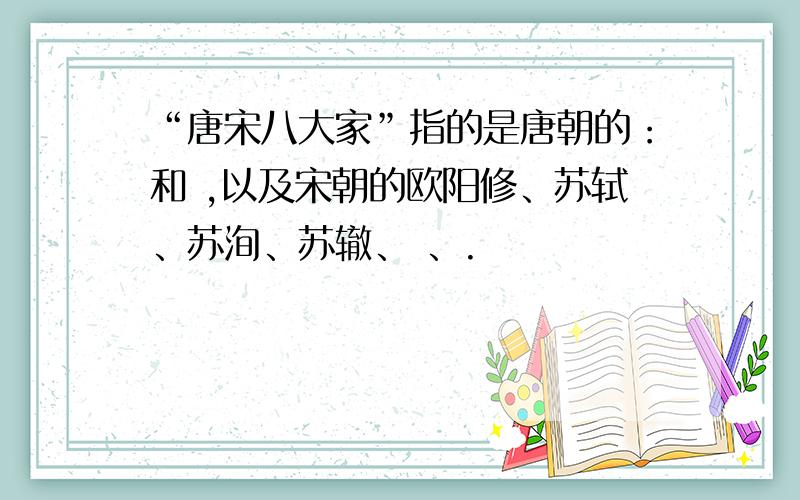 “唐宋八大家”指的是唐朝的：和 ,以及宋朝的欧阳修、苏轼、苏洵、苏辙、 、.