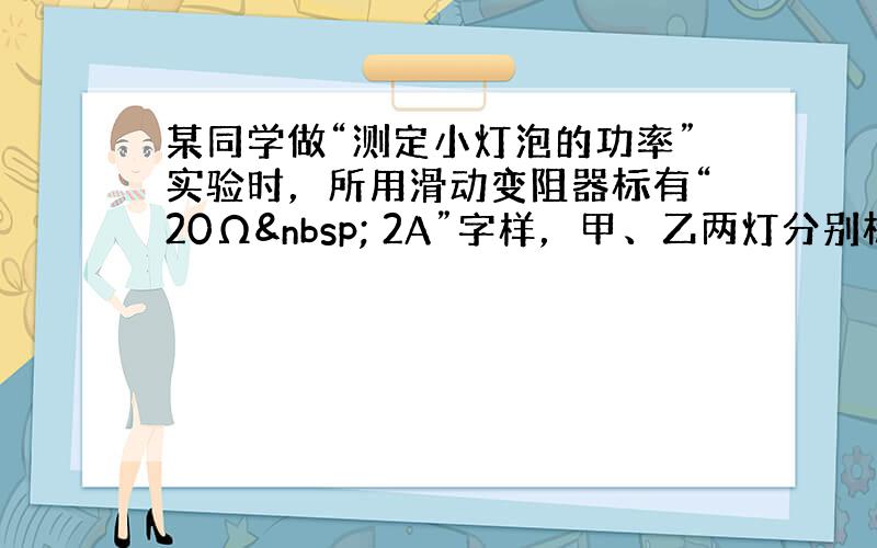 某同学做“测定小灯泡的功率”实验时，所用滑动变阻器标有“20Ω  2A”字样，甲、乙两灯分别标有“3.8V”和