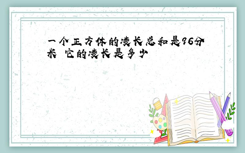 一个正方体的凌长总和是96分米 它的凌长是多少