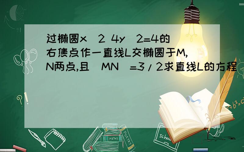 过椭圆x^2 4y^2=4的右焦点作一直线L交椭圆于M,N两点,且|MN|=3/2求直线L的方程