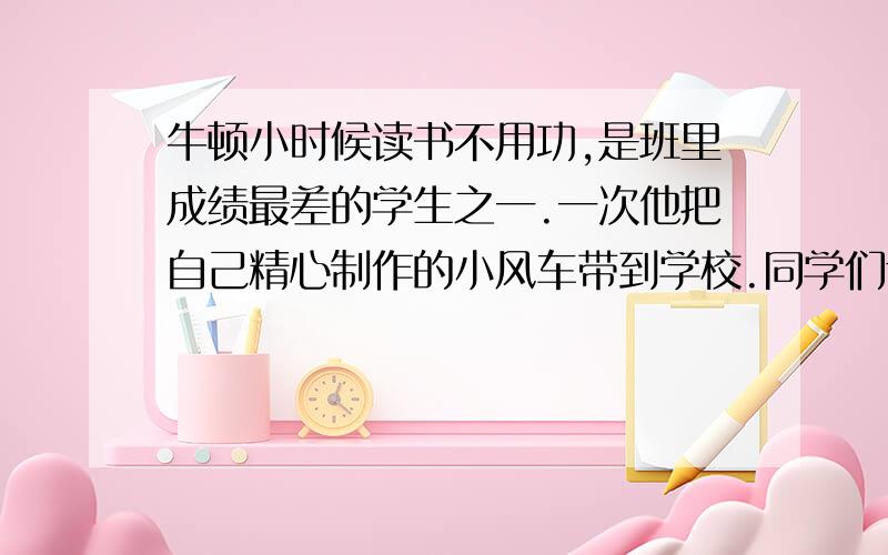 牛顿小时候读书不用功,是班里成绩最差的学生之一.一次他把自己精心制作的小风车带到学校.同学们讽刺他虽然会造风车,却不懂其