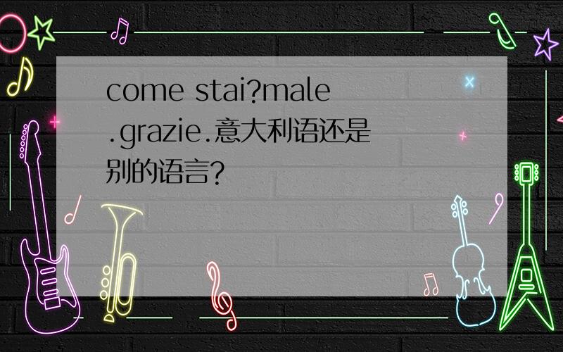 come stai?male.grazie.意大利语还是别的语言?