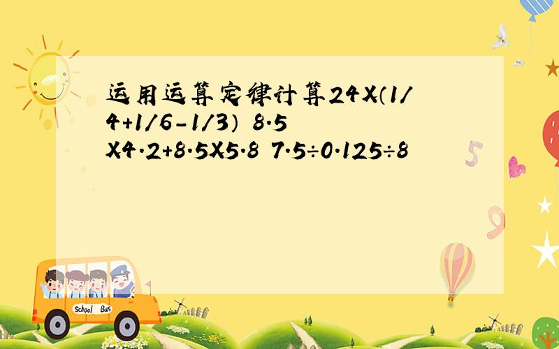 运用运算定律计算24X（1/4+1/6-1/3） 8.5X4.2+8.5X5.8 7.5÷0.125÷8