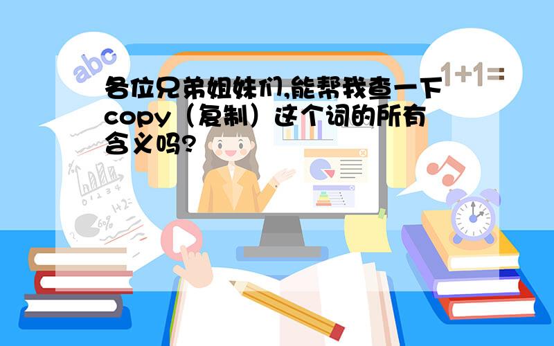 各位兄弟姐妹们,能帮我查一下copy（复制）这个词的所有含义吗?