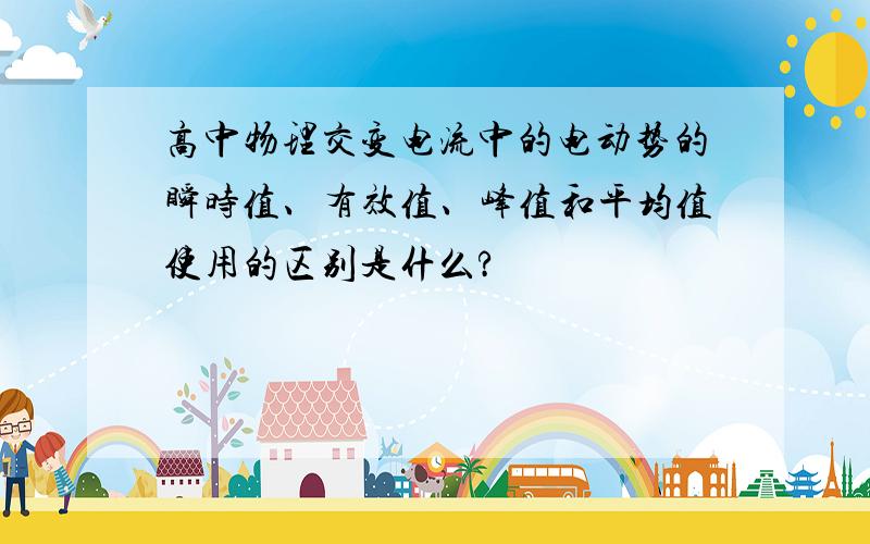 高中物理交变电流中的电动势的瞬时值、有效值、峰值和平均值使用的区别是什么?