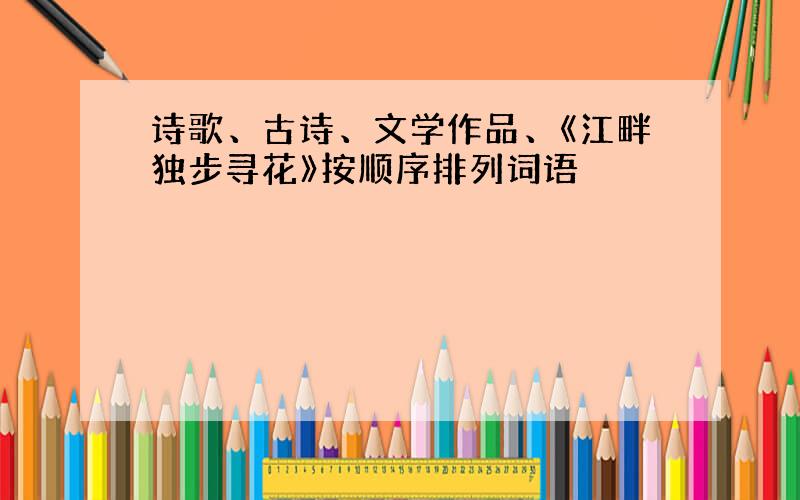 诗歌、古诗、文学作品、《江畔独步寻花》按顺序排列词语